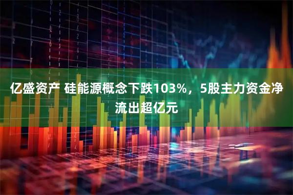 亿盛资产 硅能源概念下跌103%，5股主力资金净流出超亿元