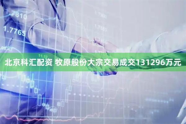 北京科汇配资 牧原股份大宗交易成交131296万元