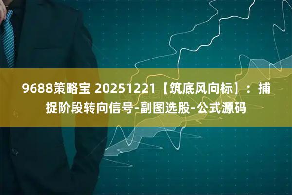 9688策略宝 20251221【筑底风向标】：捕捉阶段转向信号-副图选股-公式源码
