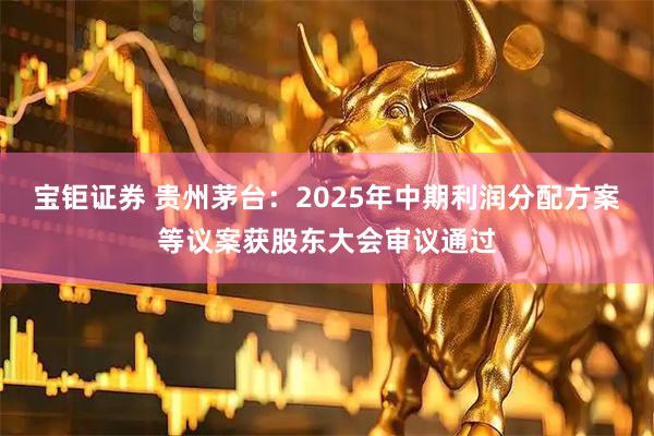 宝钜证券 贵州茅台：2025年中期利润分配方案等议案获股东大会审议通过