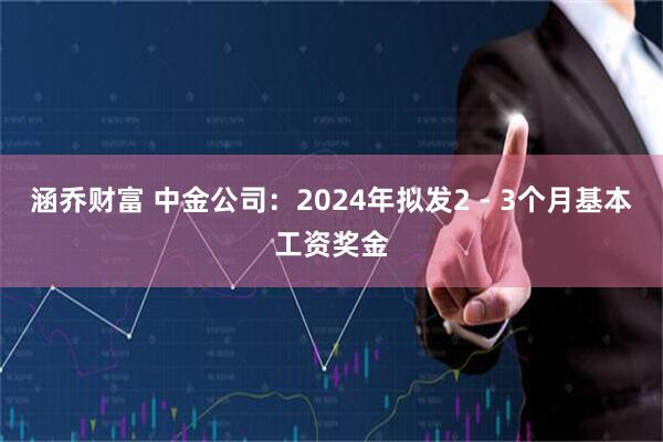 涵乔财富 中金公司：2024年拟发2 - 3个月基本工资奖金